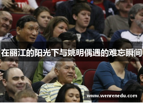 在丽江的阳光下与姚明偶遇的难忘瞬间
